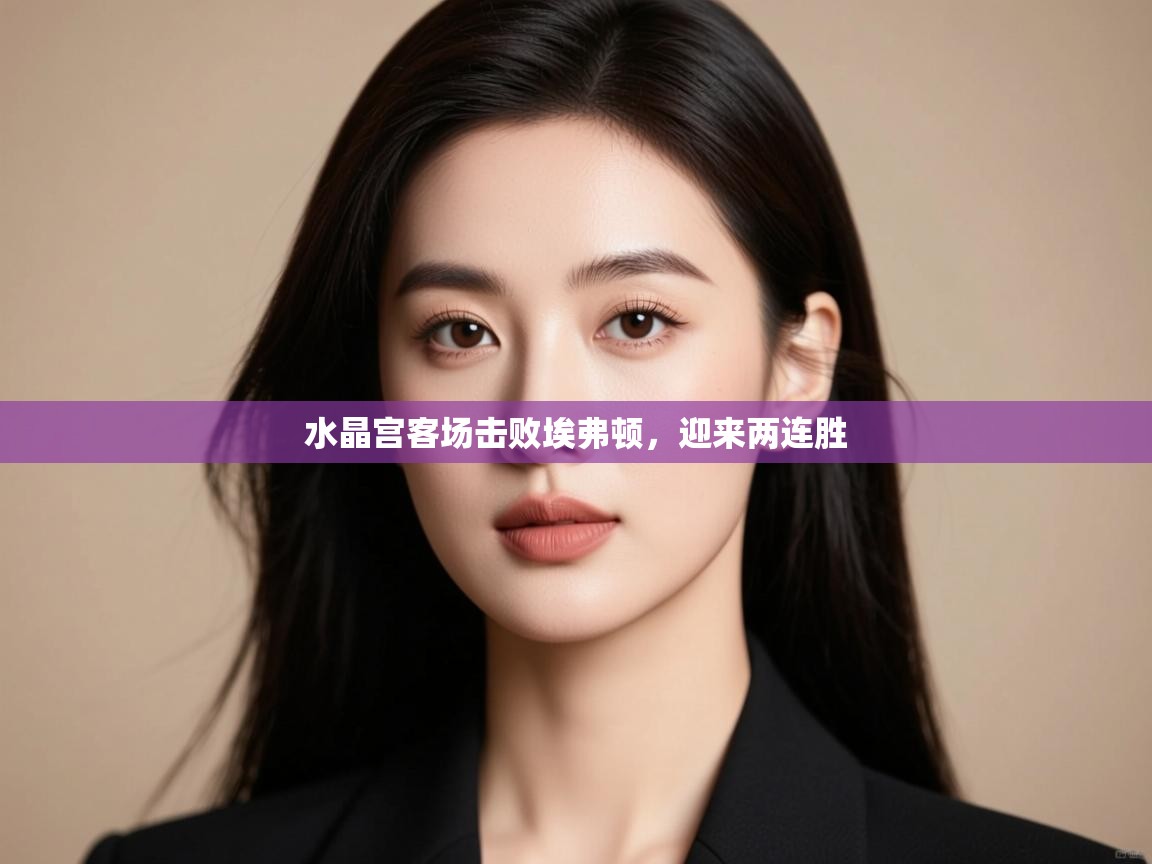 水晶宫客场击败埃弗顿，迎来两连胜  第1张