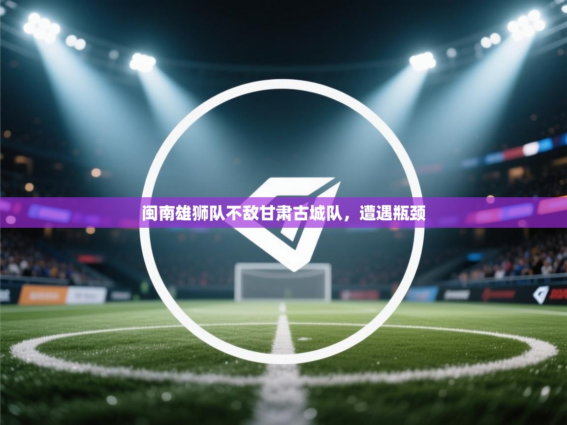 闽南雄狮队不敌甘肃古城队，遭遇瓶颈  第2张