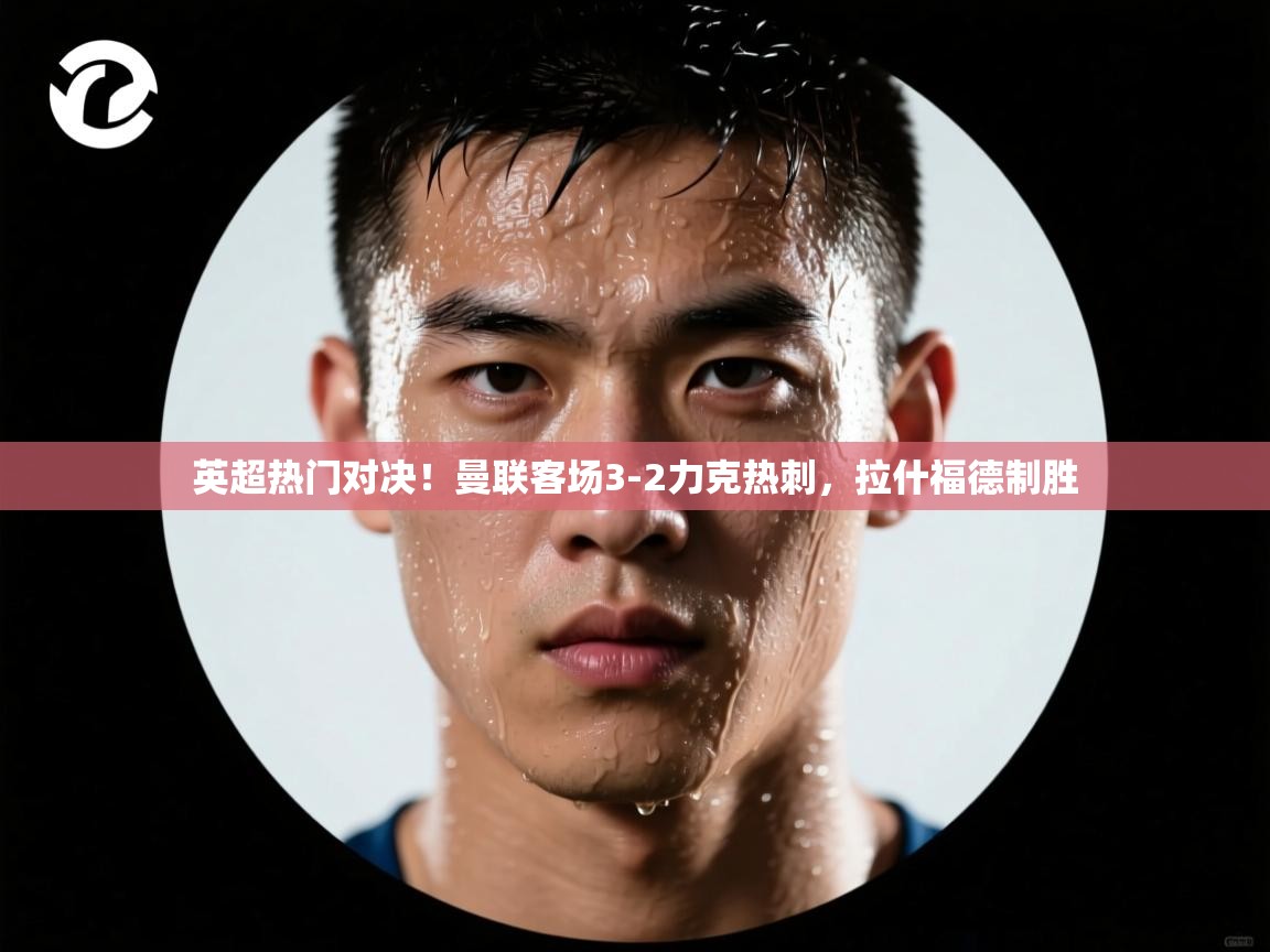 英超热门对决！曼联客场3-2力克热刺，拉什福德制胜