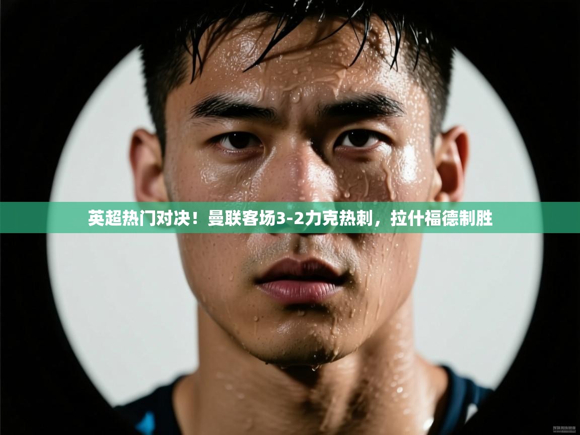 英超热门对决!曼联客场3-2力克热刺,拉什福德制胜 第2张