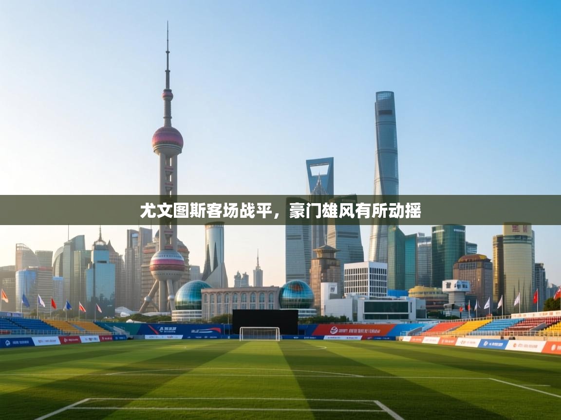 尤文图斯客场战平，豪门雄风有所动摇