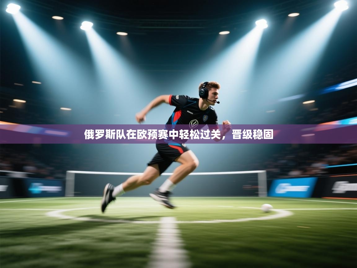 俄罗斯队在欧预赛中轻松过关，晋级稳固