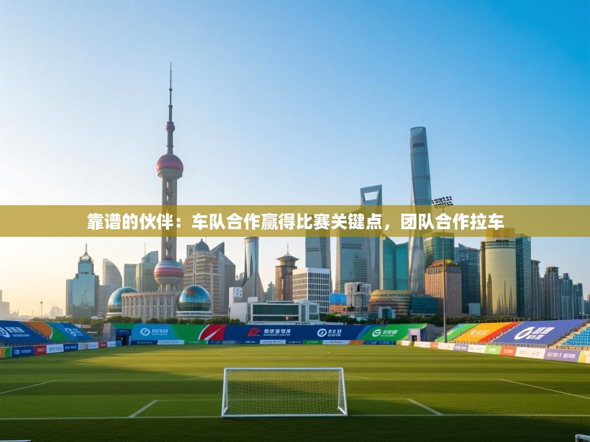 靠谱的伙伴:车队合作赢得比赛关键点,团队合作拉车 第1张