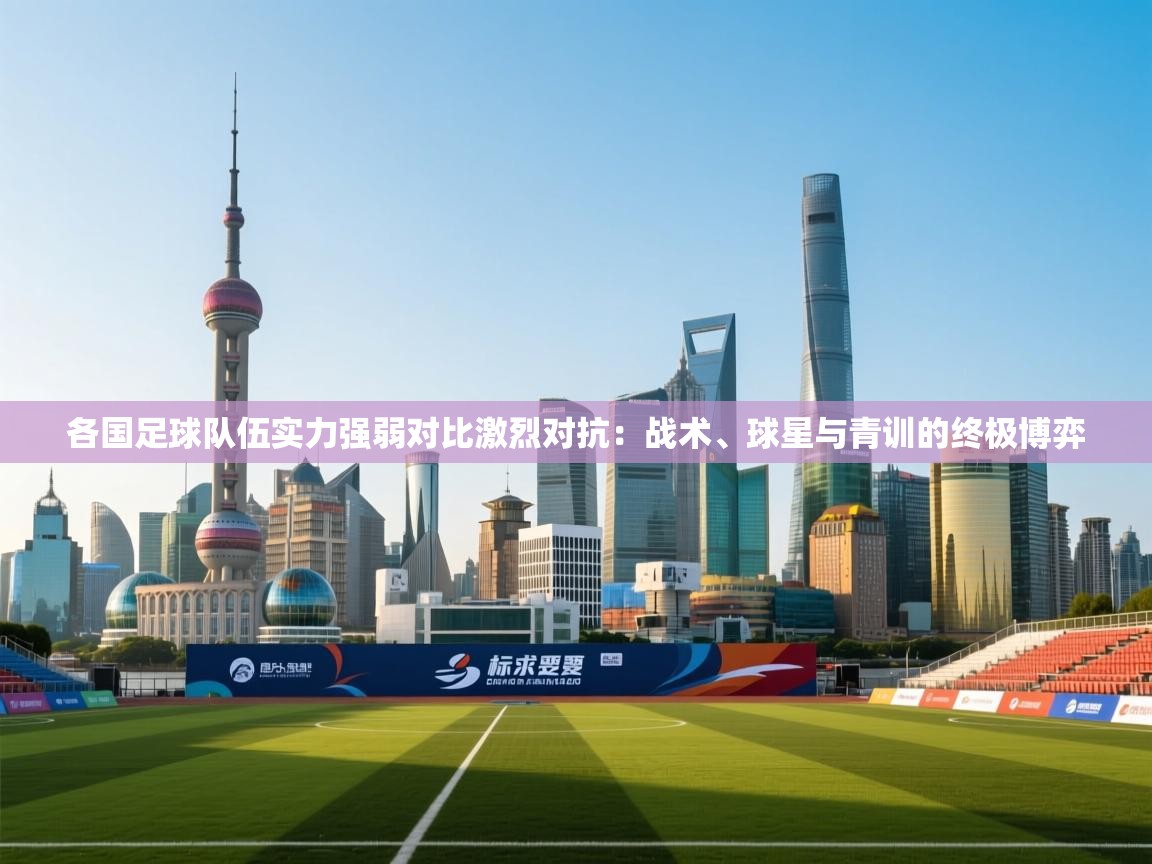 各国足球队伍实力强弱对比激烈对抗:战术、球星与青训的终极博弈 第2张