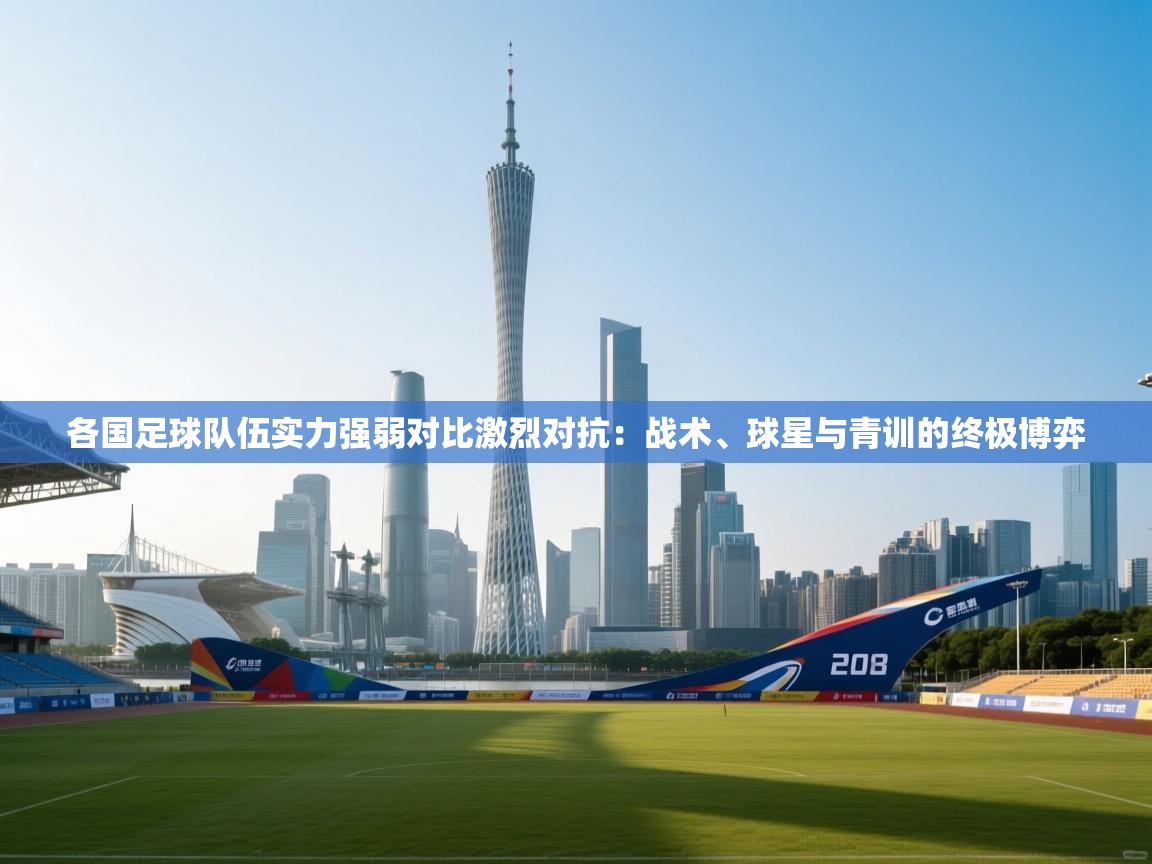 各国足球队伍实力强弱对比激烈对抗:战术、球星与青训的终极博弈 第1张
